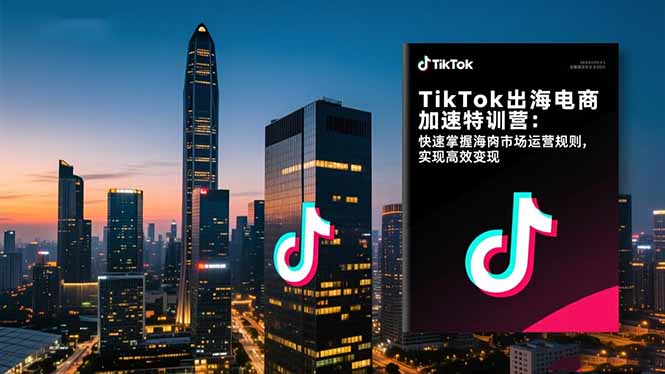 TikTok出海电商加速特训营-更新：快速掌握海外市场运营规则，实现高效变现-俊哥