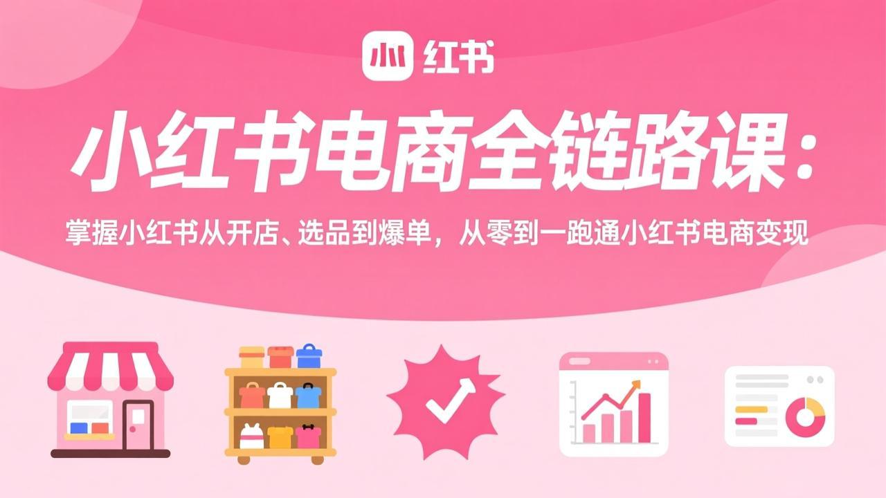 小红书电商全链路课：掌握小红书从开店、选品到爆单，从零到一跑通小红书电商变现-俊哥