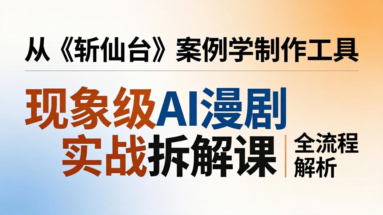 现象级AI漫剧实战拆解课:从《斩仙台》案例学制作工具,漫剧版仿真人版全流程解析-俊哥