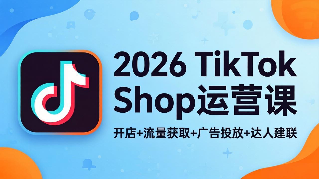 2026TikTok Shop运营课:开店+流量获取+广告投放+达人建联,解锁海外电商掘金路径-俊哥