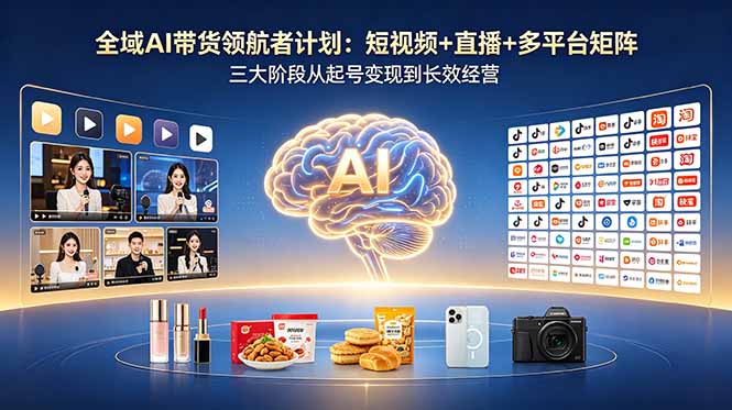 全域AI带货领航者计划：短视频+直播+多平台矩阵，三大阶段从起号变现到长效经营-俊哥