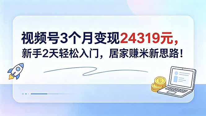 视频号3个月变现24319元，新手2天轻松入门，居家赚米新思路！-俊哥